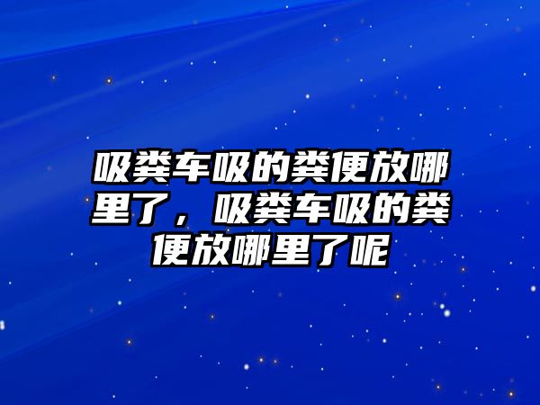 吸糞車吸的糞便放哪里了，吸糞車吸的糞便放哪里了呢