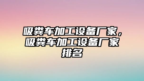 吸糞車加工設備廠家，吸糞車加工設備廠家排名