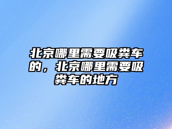 北京哪里需要吸糞車的，北京哪里需要吸糞車的地方