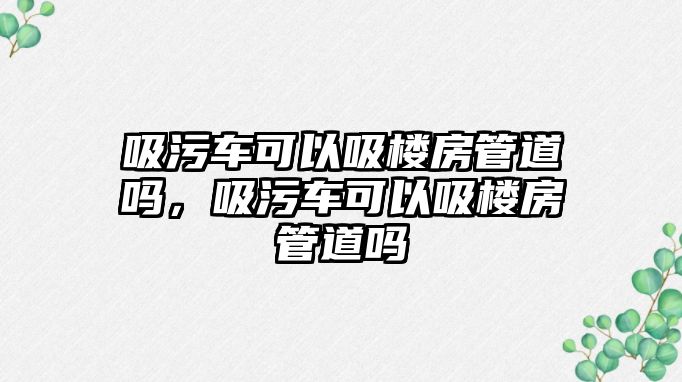 吸污車可以吸樓房管道嗎，吸污車可以吸樓房管道嗎