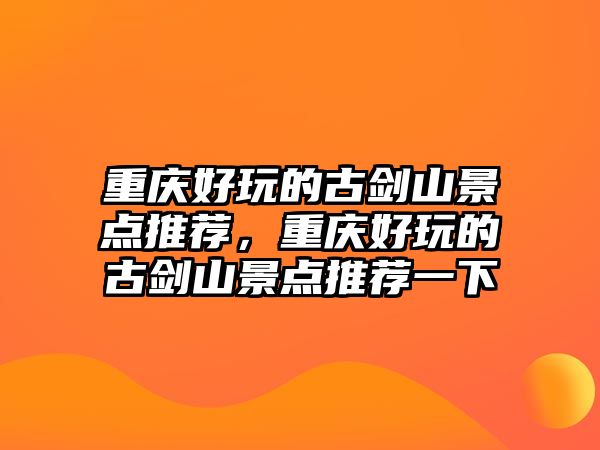 重慶好玩的古劍山景點推薦，重慶好玩的古劍山景點推薦一下