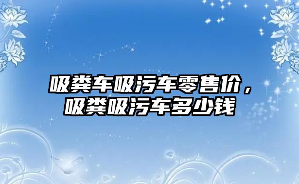 吸糞車吸污車零售價，吸糞吸污車多少錢