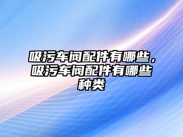 吸污車閥配件有哪些，吸污車閥配件有哪些種類