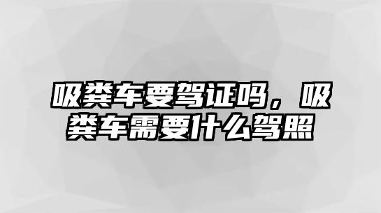 吸糞車要駕證嗎，吸糞車需要什么駕照