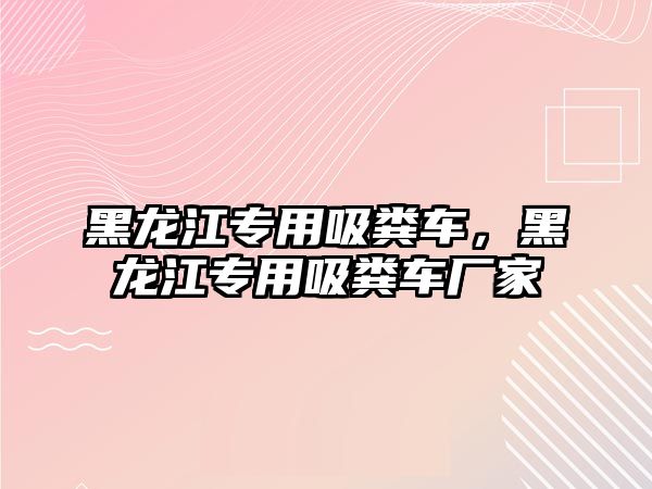 黑龍江專用吸糞車，黑龍江專用吸糞車廠家