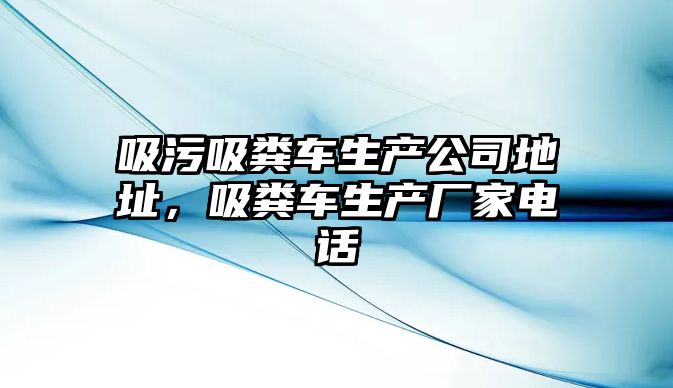 吸污吸糞車生產公司地址，吸糞車生產廠家電話