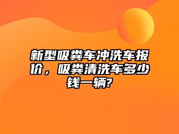 新型吸糞車沖洗車報價，吸糞清洗車多少錢一輛?