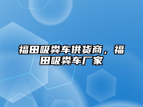 福田吸糞車供貨商，福田吸糞車廠家