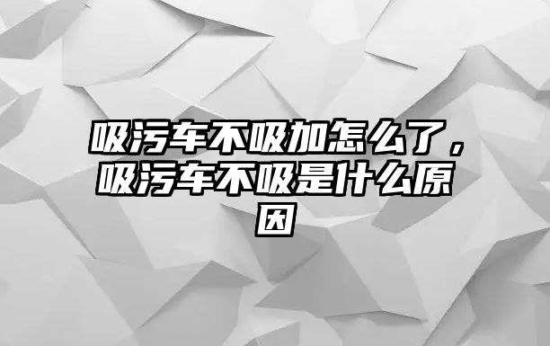 吸污車不吸加怎么了，吸污車不吸是什么原因