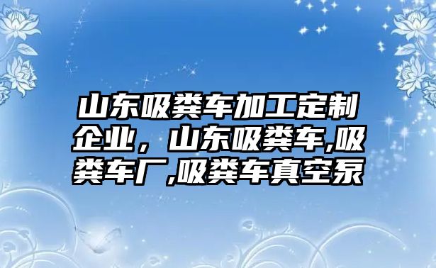 山東吸糞車加工定制企業，山東吸糞車,吸糞車廠,吸糞車真空泵