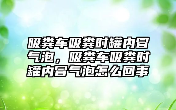 吸糞車吸糞時罐內冒氣泡，吸糞車吸糞時罐內冒氣泡怎么回事