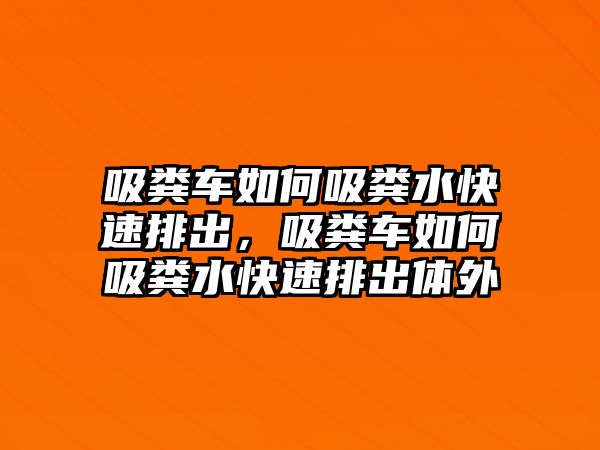 吸糞車如何吸糞水快速排出，吸糞車如何吸糞水快速排出體外