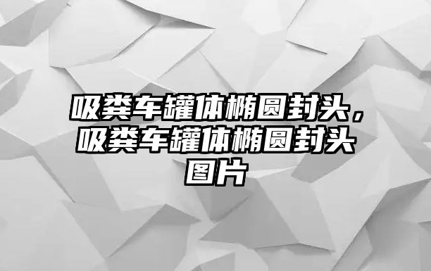 吸糞車罐體橢圓封頭，吸糞車罐體橢圓封頭圖片