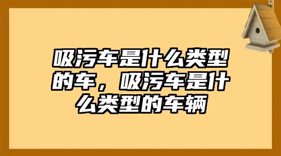 吸污車是什么類型的車，吸污車是什么類型的車輛