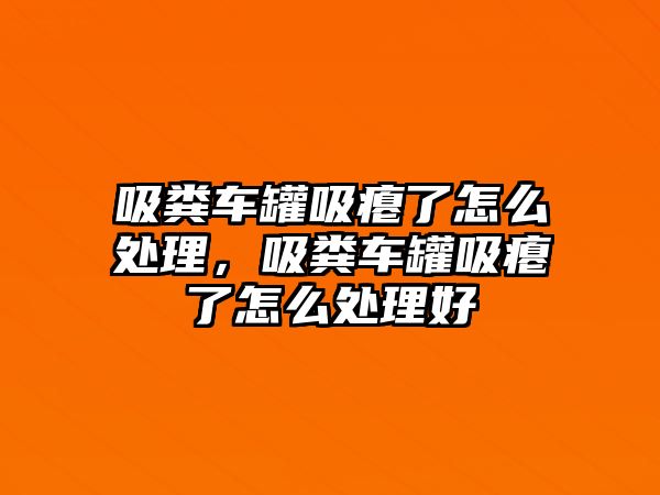 吸糞車罐吸癟了怎么處理，吸糞車罐吸癟了怎么處理好