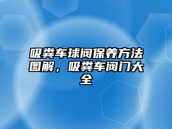 吸糞車球閥保養方法圖解，吸糞車閥門大全