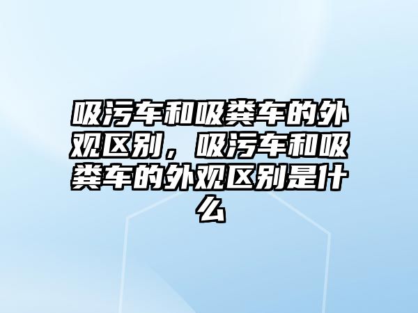 吸污車和吸糞車的外觀區別，吸污車和吸糞車的外觀區別是什么