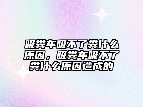 吸糞車吸不了糞什么原因，吸糞車吸不了糞什么原因造成的