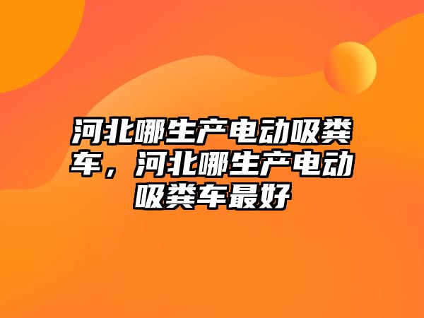 河北哪生產電動吸糞車，河北哪生產電動吸糞車最好