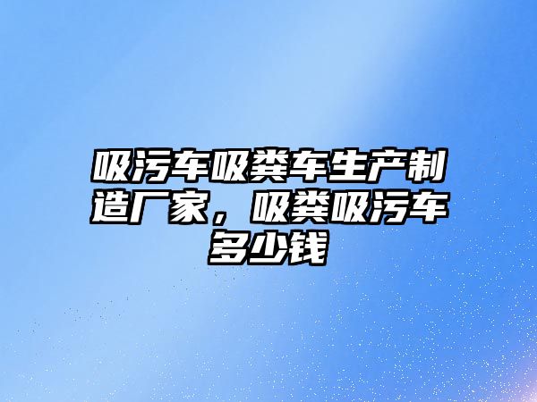 吸污車吸糞車生產制造廠家，吸糞吸污車多少錢