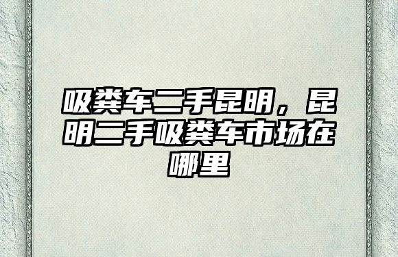 吸糞車二手昆明，昆明二手吸糞車市場在哪里