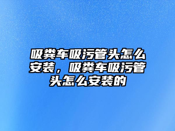 吸糞車吸污管頭怎么安裝，吸糞車吸污管頭怎么安裝的