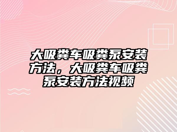 大吸糞車吸糞泵安裝方法，大吸糞車吸糞泵安裝方法視頻