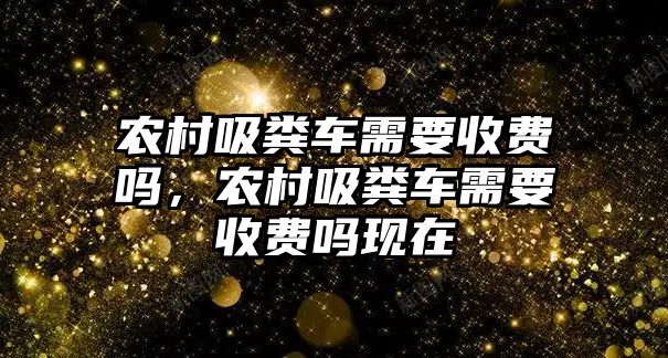 農村吸糞車需要收費嗎，農村吸糞車需要收費嗎現在