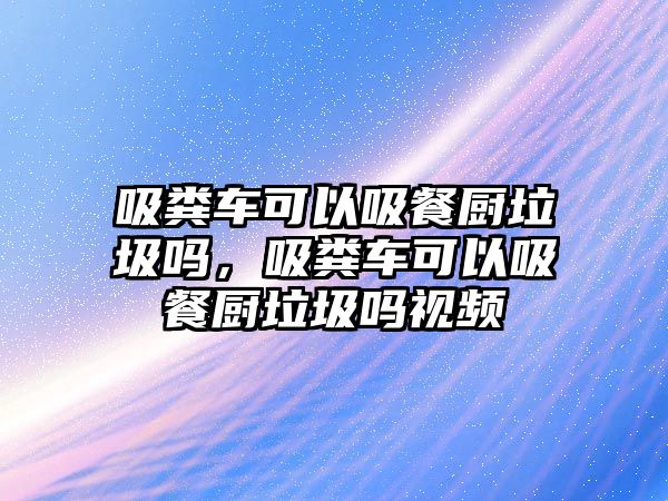 吸糞車可以吸餐廚垃圾嗎，吸糞車可以吸餐廚垃圾嗎視頻