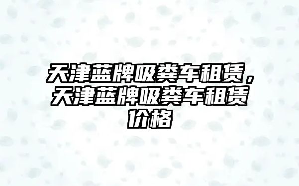 天津藍牌吸糞車租賃，天津藍牌吸糞車租賃價格