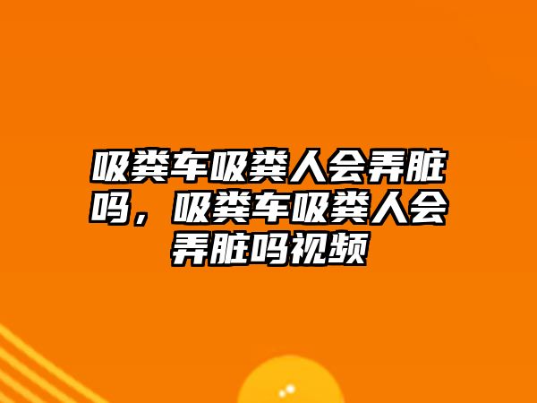 吸糞車吸糞人會弄臟嗎，吸糞車吸糞人會弄臟嗎視頻