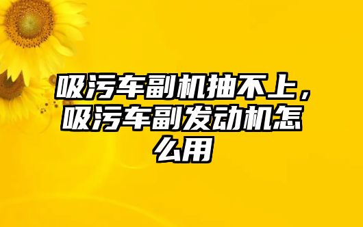 吸污車副機抽不上，吸污車副發動機怎么用