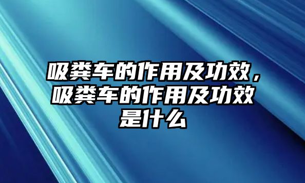 吸糞車的作用及功效，吸糞車的作用及功效是什么