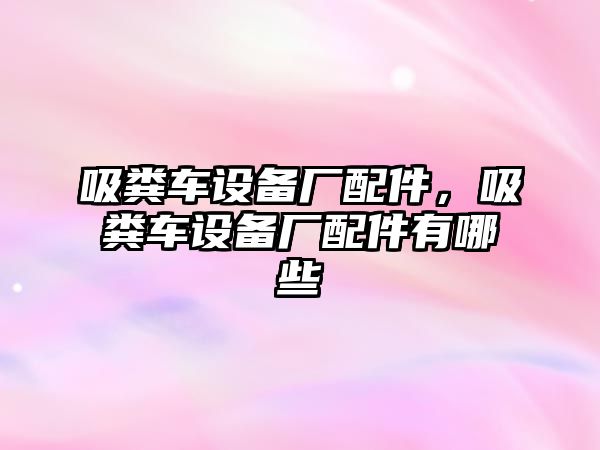 吸糞車設備廠配件，吸糞車設備廠配件有哪些