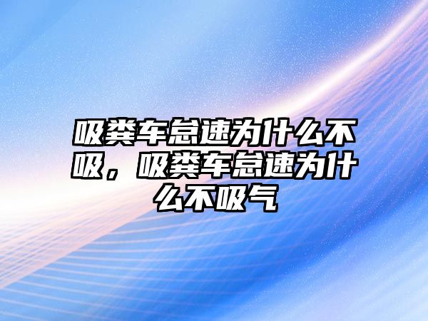 吸糞車怠速為什么不吸，吸糞車怠速為什么不吸氣