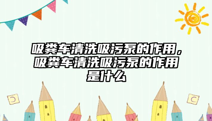 吸糞車清洗吸污泵的作用，吸糞車清洗吸污泵的作用是什么