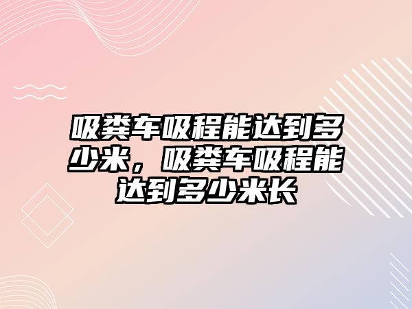 吸糞車吸程能達到多少米，吸糞車吸程能達到多少米長