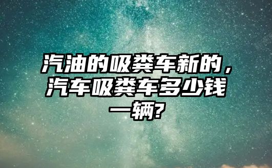 汽油的吸糞車新的，汽車吸糞車多少錢一輛?