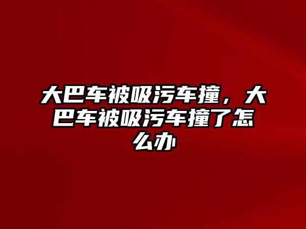 大巴車被吸污車撞，大巴車被吸污車撞了怎么辦