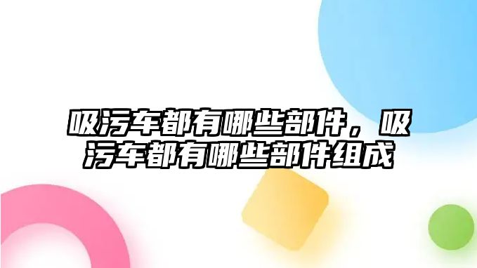 吸污車都有哪些部件，吸污車都有哪些部件組成