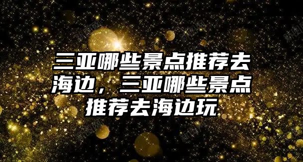 三亞哪些景點推薦去海邊，三亞哪些景點推薦去海邊玩