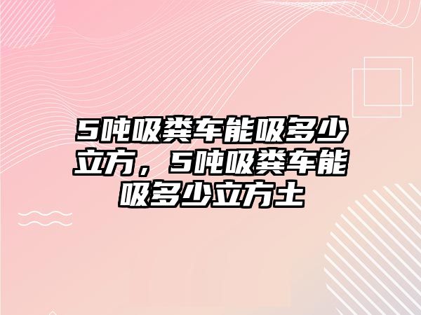 5噸吸糞車能吸多少立方，5噸吸糞車能吸多少立方土