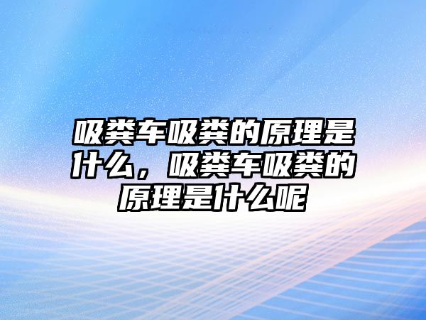 吸糞車吸糞的原理是什么，吸糞車吸糞的原理是什么呢