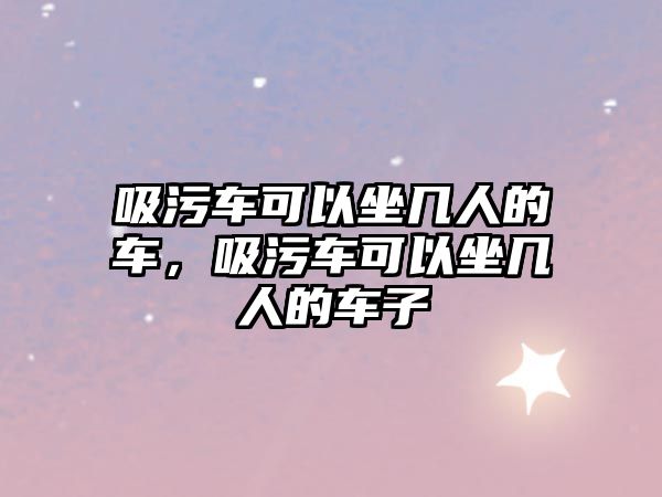 吸污車可以坐幾人的車，吸污車可以坐幾人的車子