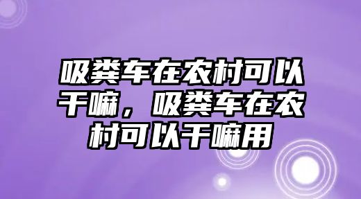 吸糞車在農村可以干嘛，吸糞車在農村可以干嘛用