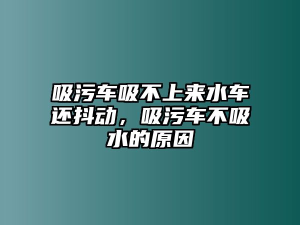 吸污車吸不上來水車還抖動，吸污車不吸水的原因