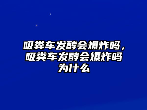 吸糞車發(fā)酵會(huì)爆炸嗎，吸糞車發(fā)酵會(huì)爆炸嗎為什么