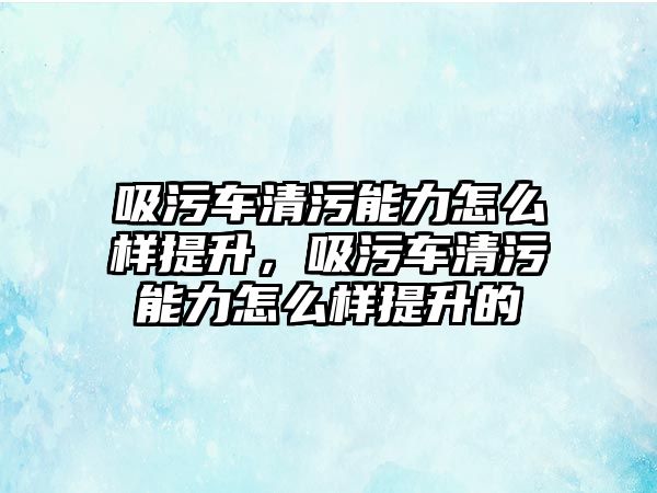 吸污車清污能力怎么樣提升，吸污車清污能力怎么樣提升的