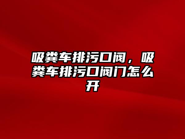 吸糞車排污口閥，吸糞車排污口閥門怎么開