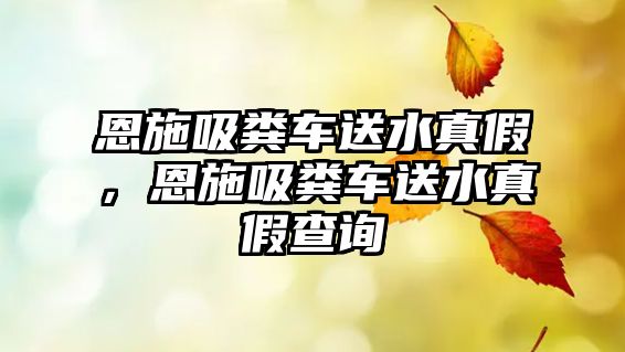 恩施吸糞車送水真假，恩施吸糞車送水真假查詢